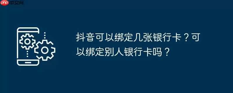 抖音可以绑定几张银行卡？可以绑定别人银行卡吗？