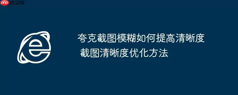 夸克截图模糊如何提高清晰度 截图清晰度优化方法