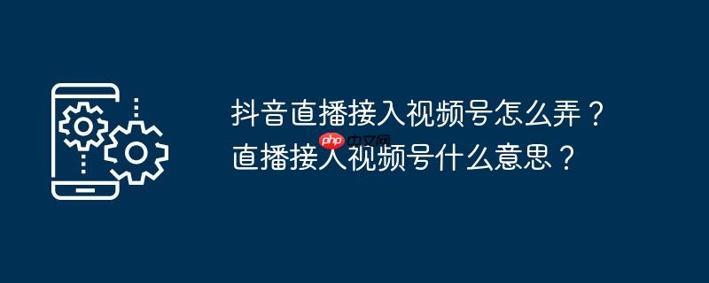 抖音直播接入视频号怎么弄？直播接入视频号什么意思？