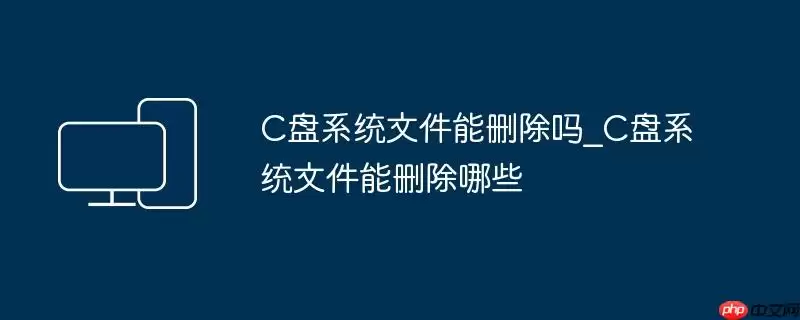 C盘系统文件能删除吗_C盘系统文件能删除哪些