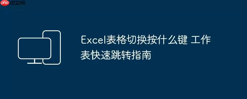 Excel表格切换按什么键 工作表快速跳转指南