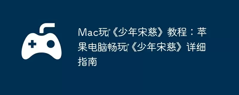 Mac玩《少年宋慈》教程:苹果电脑畅玩《少年宋慈》详细指南