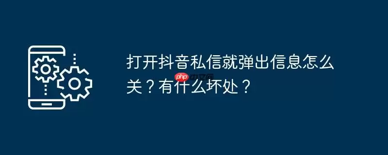 打开抖音私信就弹出信息怎么关?有什么坏处?