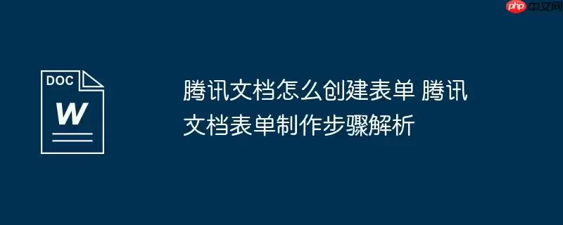 腾讯文档怎么创建表单 腾讯文档表单制作步骤解析