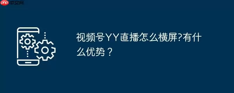 视频号yy直播怎么横屏?有什么优势?