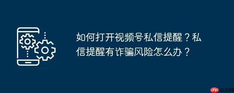 如何打开视频号私信提醒？私信提醒有诈骗风险怎么办？