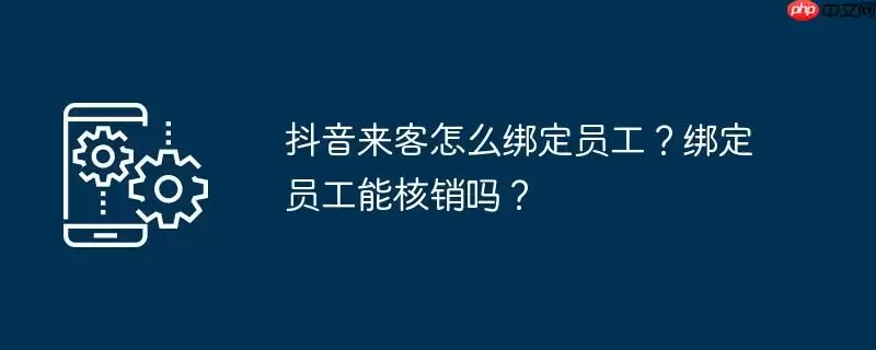 抖音来客怎么绑定员工?绑定员工能核销吗?