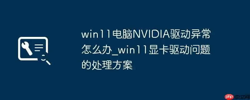 win11电脑NVIDIA驱动异常怎么办_win11显卡驱动问题的处理方案
