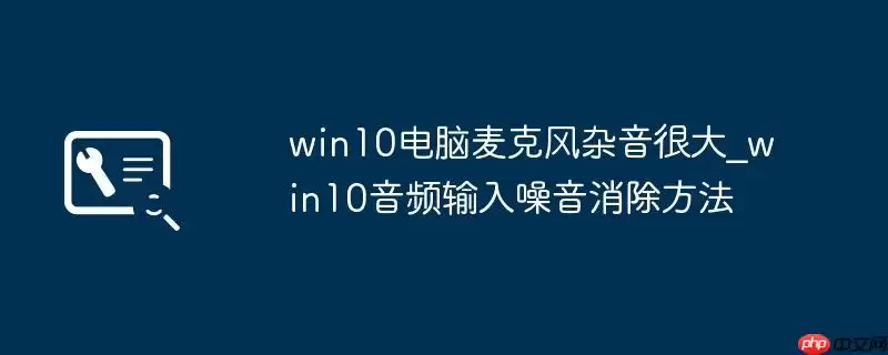 win10电脑麦克风杂音很大_win10音频输入噪音消除方法