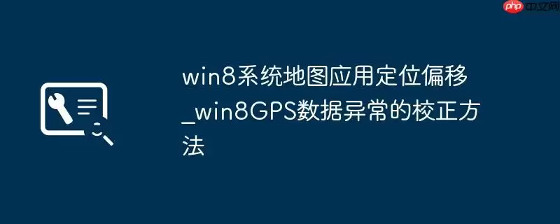 win8系统地图应用定位偏移_win8GPS数据异常的校正方法