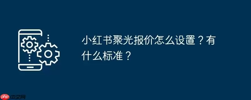 小红书聚光报价怎么设置？有什么标准？