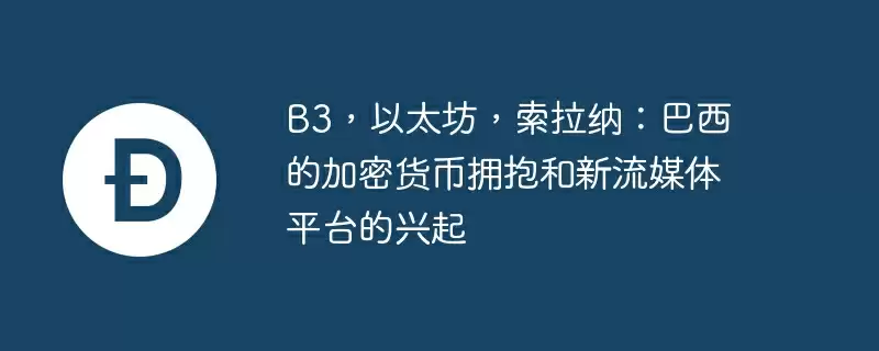 B3，以太坊，索拉纳：巴西的加密货币拥抱和新流媒体平台的兴起