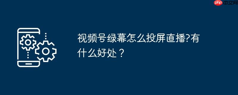 视频号绿幕怎么投屏直播?有什么好处？