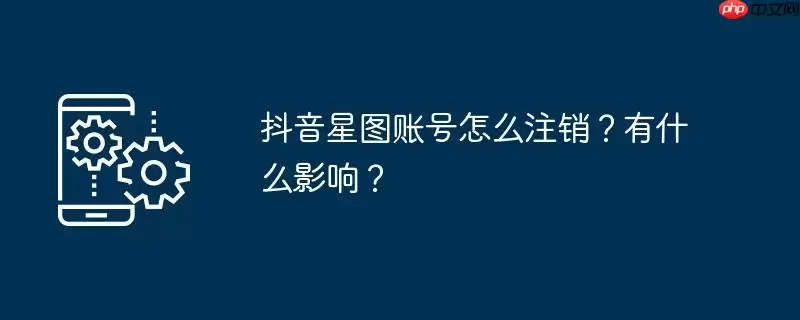 抖音星图账号怎么注销？有什么影响？