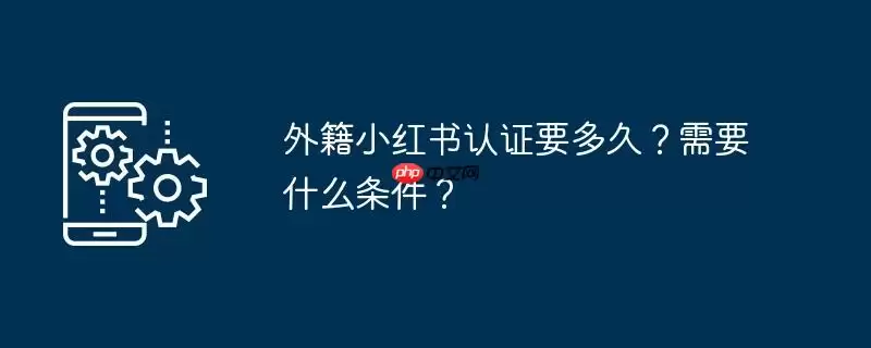 外籍小红书认证要多久？需要什么条件？