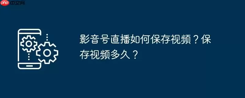 影音号直播如何保存视频?保存视频多久?