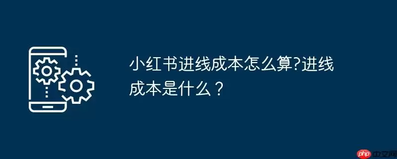 小红书进线成本怎么算?进线成本是什么？