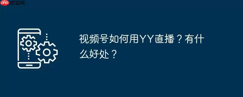 视频号如何用yy直播?有什么好处?