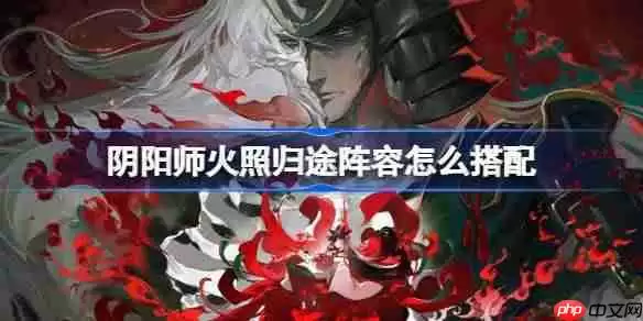 阴阳师火照归途阵容怎么搭配-阴阳师火照归途阵容搭配攻略