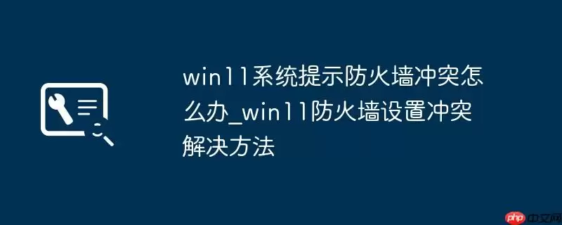 win11系统提示防火墙冲突怎么办_win11防火墙设置冲突解决方法