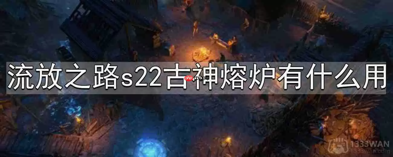 流放之路s22古神熔炉有什么用-s22古神熔炉介绍