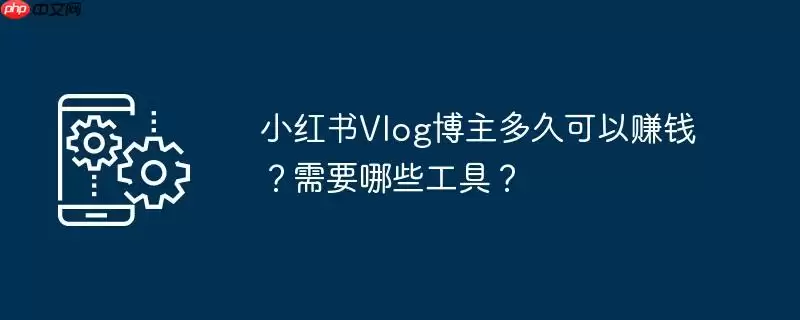 小红书vlog博主多久可以赚钱？需要哪些工具？