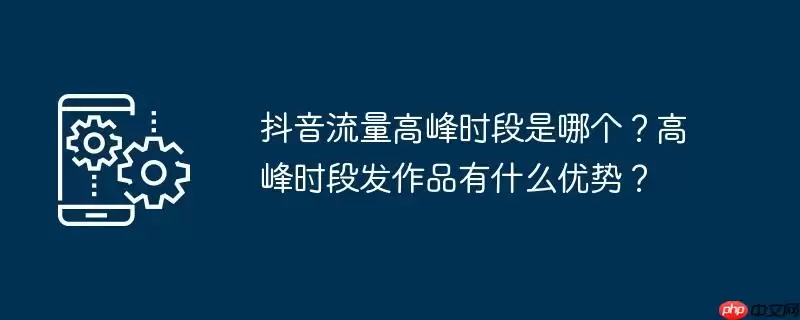 抖音流量高峰时段是哪个?高峰时段发作品有什么优势?