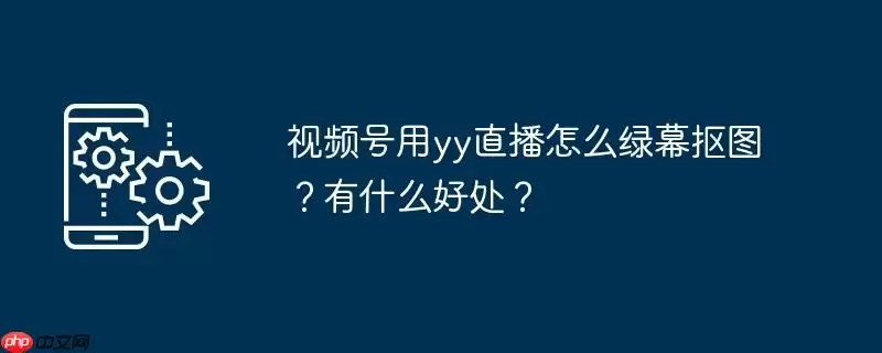 视频号用yy直播怎么绿幕抠图？有什么好处？