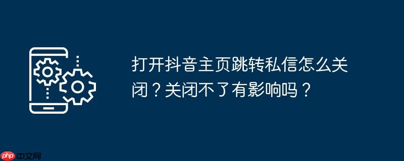 打开抖音主页跳转私信怎么关闭？关闭不了有影响吗？