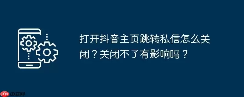 打开抖音主页跳转私信怎么关闭？关闭不了有影响吗？