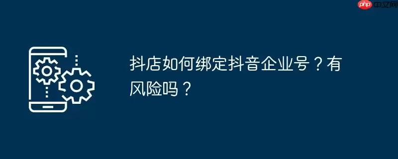 抖店如何绑定抖音企业号？有风险吗？