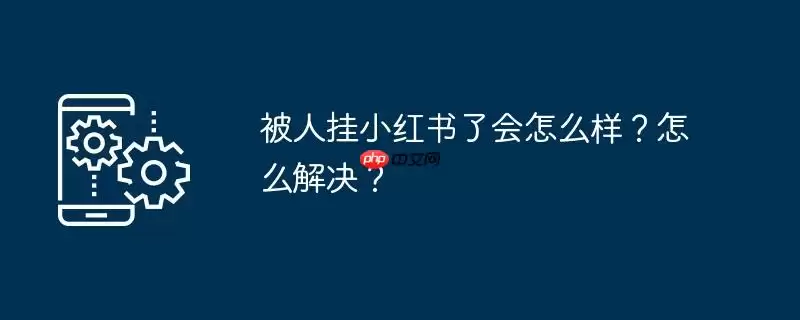 被人挂小红书了会怎么样？怎么解决？