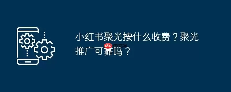 小红书聚光按什么收费?聚光推广可靠吗?