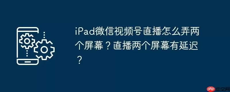 ipad微信视频号直播怎么弄两个屏幕？直播两个屏幕有延迟？