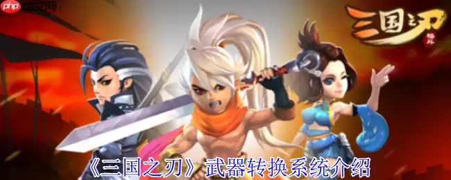 三国之刃武器转换系统全解密：打造你的专属神兵