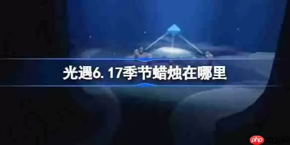 光遇6.17季节蜡烛在哪里-光遇6月17日季节蜡烛位置攻略