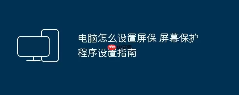 电脑怎么设置屏保 屏幕保护程序设置指南