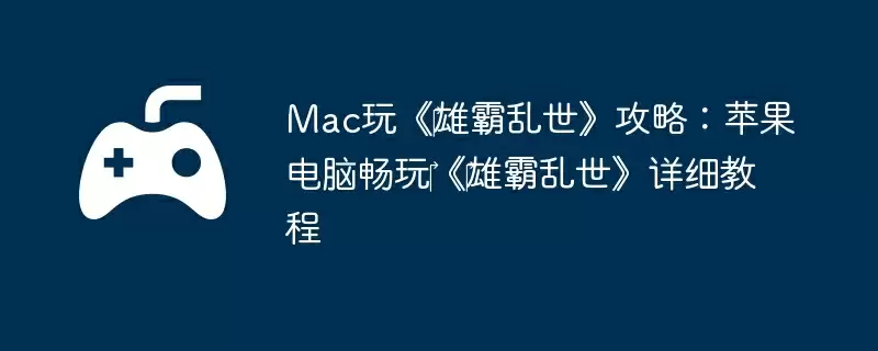 Mac玩《‎雄霸乱世》攻略：苹果电脑畅玩‎《‎雄霸乱世》详细教程