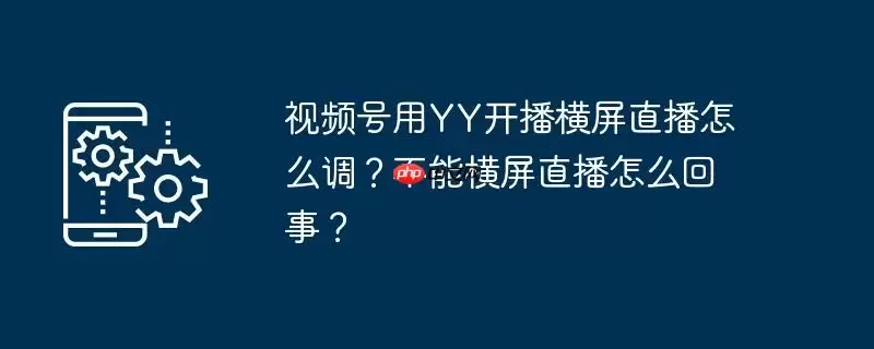 视频号用yy开播横屏直播怎么调？不能横屏直播怎么回事？