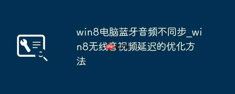 win8电脑蓝牙音频不同步_win8无线音视频延迟的优化方法