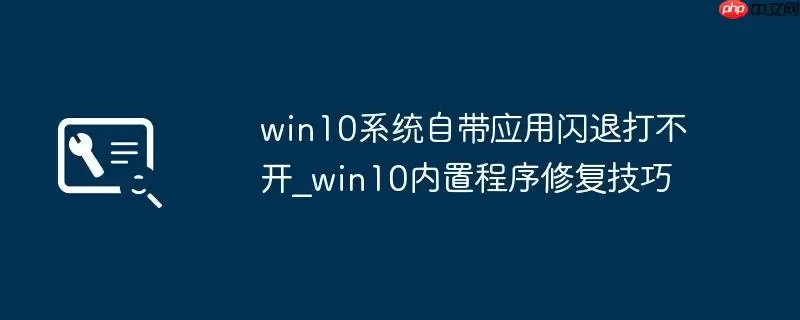 win10系统自带应用闪退打不开_win10内置程序修复技巧