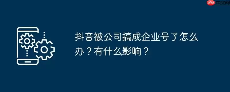 抖音被公司搞成企业号了怎么办？有什么影响？