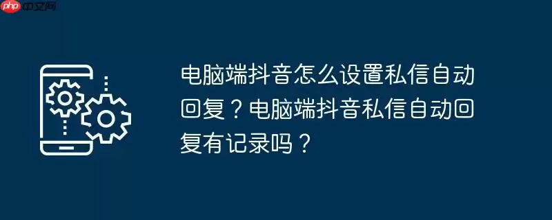 电脑端抖音怎么设置私信自动回复?电脑端抖音私信自动回复有记录吗?