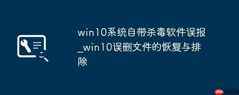 win10系统自带杀毒软件误报_win10误删文件的恢复与排除