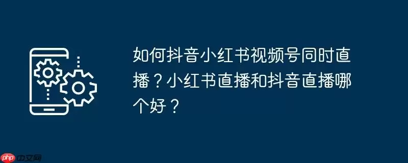 如何抖音小红书视频号同时直播？小红书直播和抖音直播哪个好？