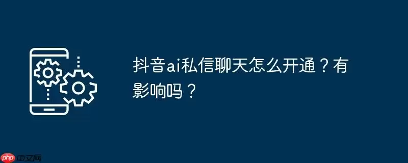 抖音ai私信聊天怎么开通？有影响吗？