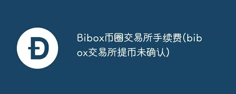 bibox币圈交易所手续费(bibox交易所提币未确认)