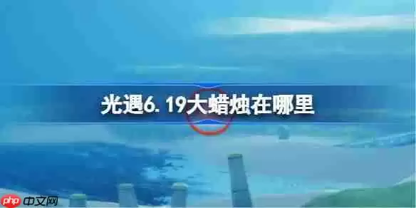 光遇6.19大蜡烛在哪里-光遇6月19日大蜡烛位置攻略