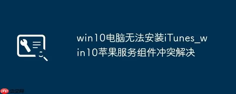 win10电脑无法安装iTunes_win10苹果服务组件冲突解决