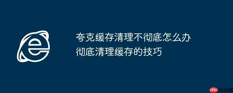 夸克缓存清理不彻底怎么办 彻底清理缓存的技巧